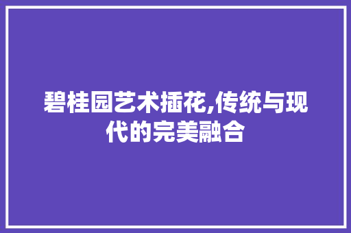 碧桂园艺术插花,传统与现代的完美融合