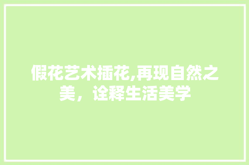 假花艺术插花,再现自然之美，诠释生活美学