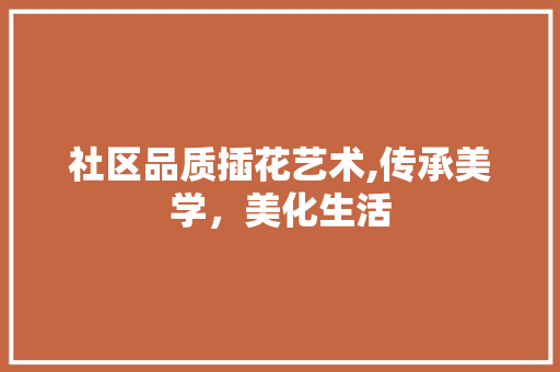 社区品质插花艺术,传承美学，美化生活