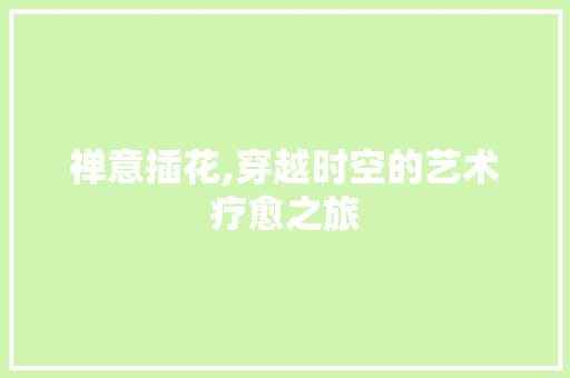 禅意插花,穿越时空的艺术疗愈之旅