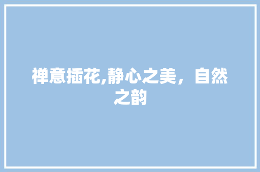 禅意插花,静心之美，自然之韵