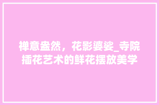 禅意盎然，花影婆娑_寺院插花艺术的鲜花摆放美学