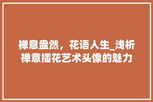 禅意盎然，花语人生_浅析禅意插花艺术头像的魅力