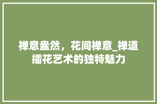 禅意盎然，花间禅意_禅道插花艺术的独特魅力