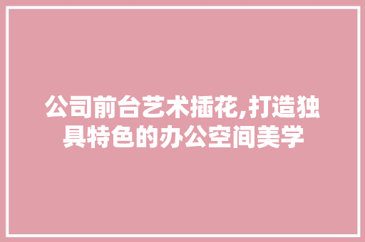 公司前台艺术插花,打造独具特色的办公空间美学