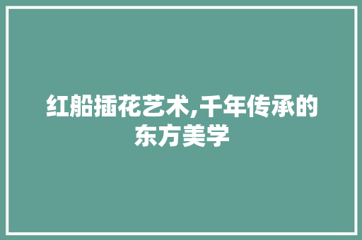 红船插花艺术,千年传承的东方美学