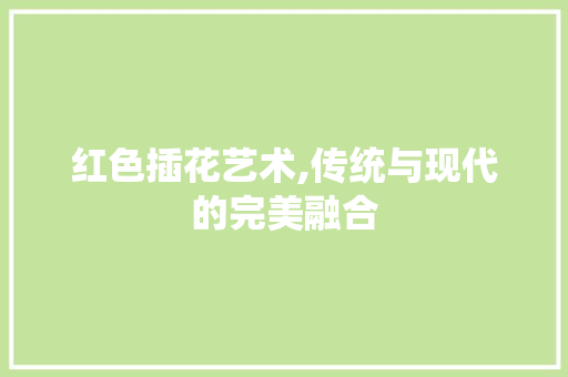 红色插花艺术,传统与现代的完美融合