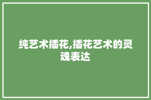 纯艺术插花,插花艺术的灵魂表达