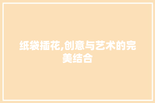 纸袋插花,创意与艺术的完美结合
