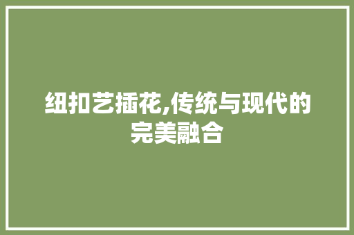 纽扣艺插花,传统与现代的完美融合
