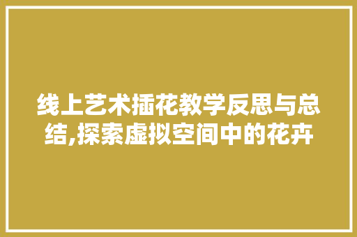 线上艺术插花教学反思与总结,探索虚拟空间中的花卉美学之旅
