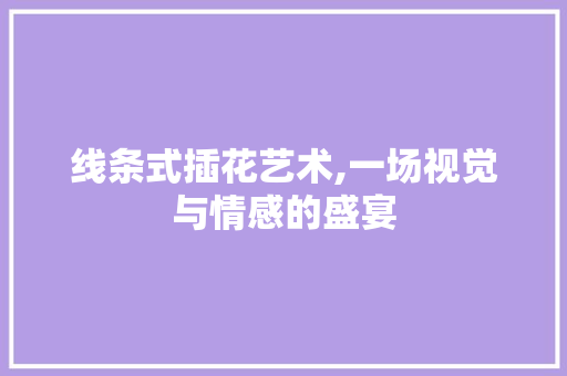 线条式插花艺术,一场视觉与情感的盛宴