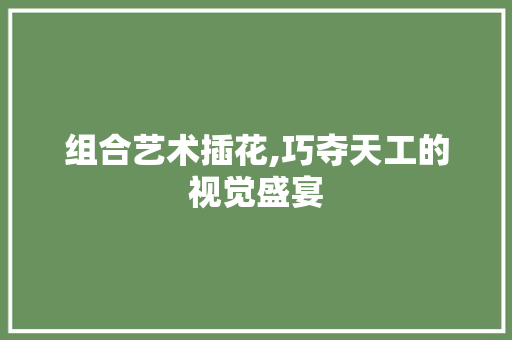 组合艺术插花,巧夺天工的视觉盛宴