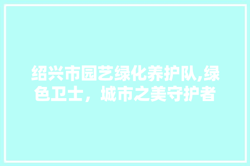 绍兴市园艺绿化养护队,绿色卫士，城市之美守护者