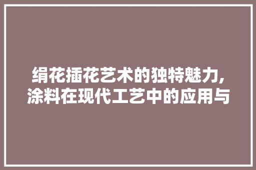 绢花插花艺术的独特魅力,涂料在现代工艺中的应用与创新