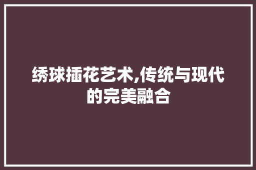 绣球插花艺术,传统与现代的完美融合