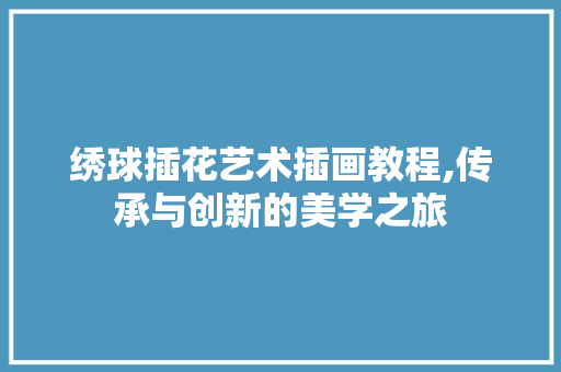 绣球插花艺术插画教程,传承与创新的美学之旅