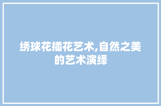 绣球花插花艺术,自然之美的艺术演绎