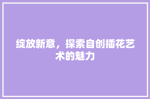 绽放新意，探索自创插花艺术的魅力 土壤管理