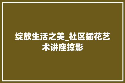 绽放生活之美_社区插花艺术讲座掠影 整形技巧