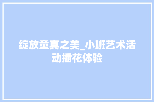 绽放童真之美_小班艺术活动插花体验