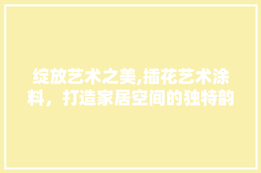 绽放艺术之美,插花艺术涂料，打造家居空间的独特韵味