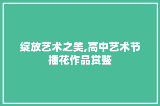 绽放艺术之美,高中艺术节插花作品赏鉴