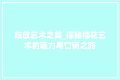 绽放艺术之美_探秘插花艺术的魅力与营销之路