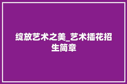 绽放艺术之美_艺术插花招生简章
