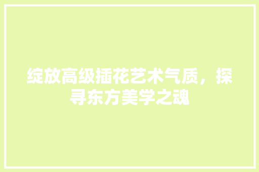 绽放高级插花艺术气质，探寻东方美学之魂