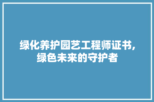 绿化养护园艺工程师证书,绿色未来的守护者