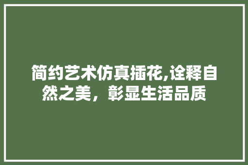 简约艺术仿真插花,诠释自然之美，彰显生活品质