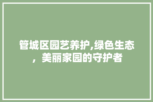 管城区园艺养护,绿色生态，美丽家园的守护者