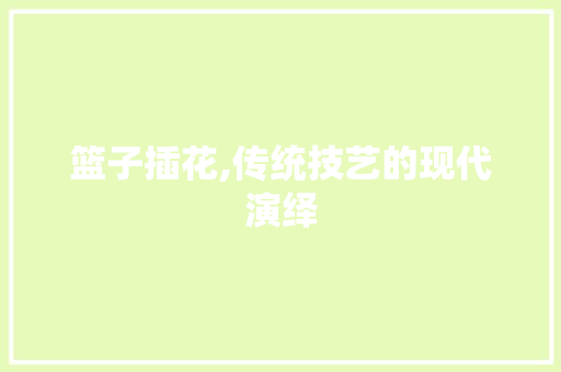 篮子插花,传统技艺的现代演绎