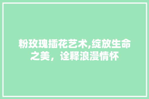 粉玫瑰插花艺术,绽放生命之美，诠释浪漫情怀