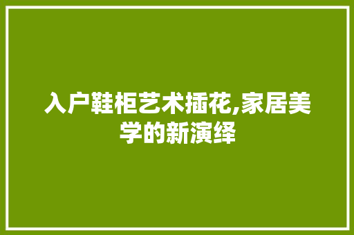 入户鞋柜艺术插花,家居美学的新演绎