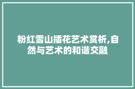 粉红雪山插花艺术赏析,自然与艺术的和谐交融