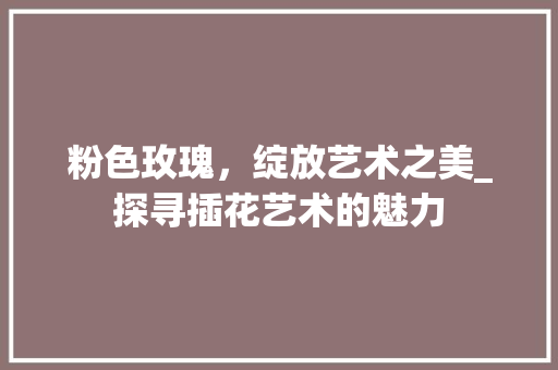 粉色玫瑰，绽放艺术之美_探寻插花艺术的魅力