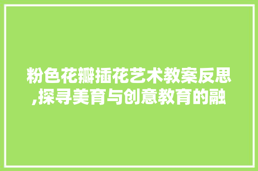 粉色花瓣插花艺术教案反思,探寻美育与创意教育的融合之路
