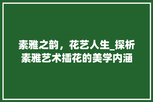 素雅之韵，花艺人生_探析素雅艺术插花的美学内涵