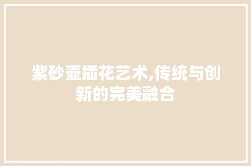 紫砂壶插花艺术,传统与创新的完美融合