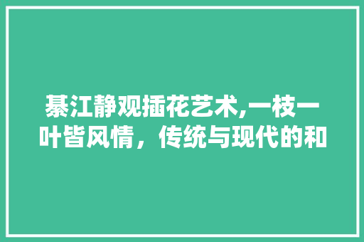綦江静观插花艺术,一枝一叶皆风情，传统与现代的和谐交融