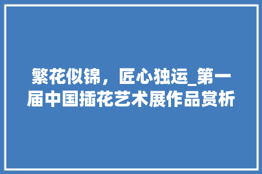 繁花似锦，匠心独运_第一届中国插花艺术展作品赏析