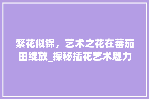 繁花似锦，艺术之花在蕃茄田绽放_探秘插花艺术魅力