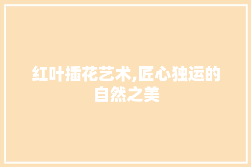 红叶插花艺术,匠心独运的自然之美