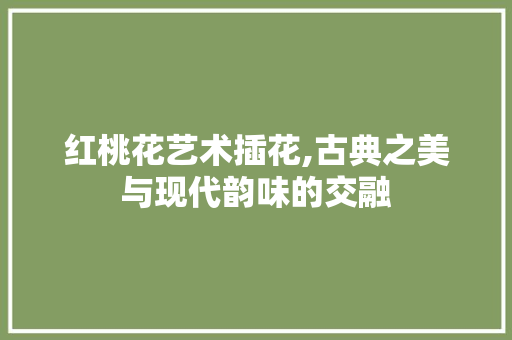红桃花艺术插花,古典之美与现代韵味的交融