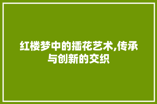 红楼梦中的插花艺术,传承与创新的交织