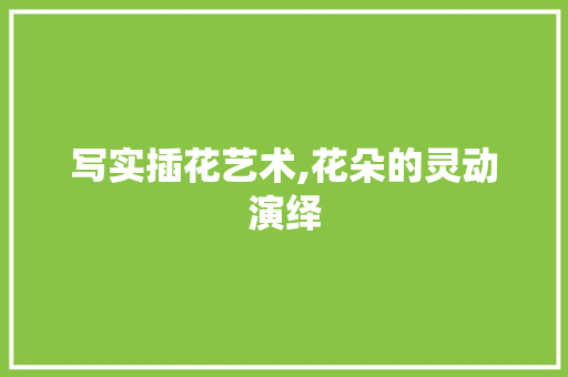 写实插花艺术,花朵的灵动演绎