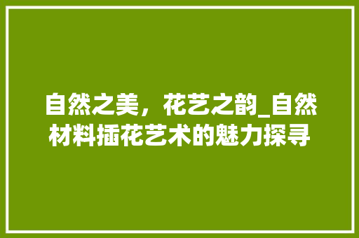 自然之美，花艺之韵_自然材料插花艺术的魅力探寻