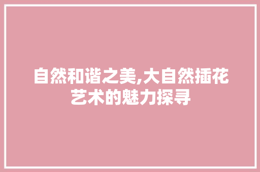 自然和谐之美,大自然插花艺术的魅力探寻